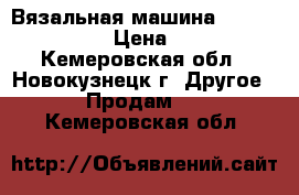 Вязальная машина brother 868/850 › Цена ­ 10 000 - Кемеровская обл., Новокузнецк г. Другое » Продам   . Кемеровская обл.